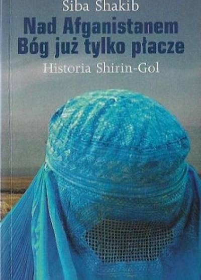 Siba Shakib - Nad Afganistanem Bóg już tylko płacze. Historia Shirin-Gol