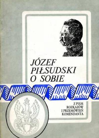 Józef Piłsudski o sobie. Z pism, rozkazów i przemówień Komendanta (reprint)