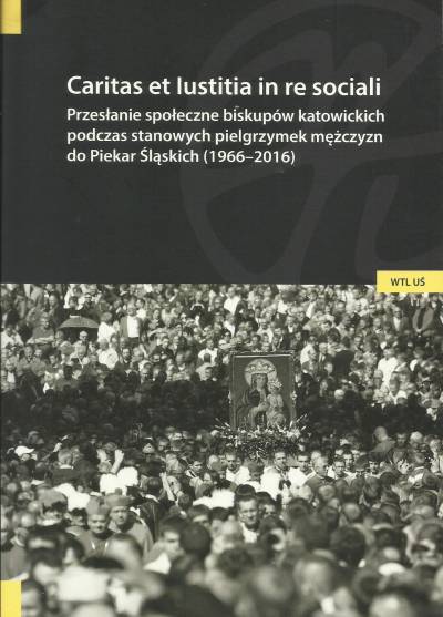 opr. A. Wuwer, D. Szlachta - Caritas et iustitia in re sociali. Przesłanie społeczne biskupów katowickich podczas stanowych pielgrzymek mężczyzn do Piekar Śląskich (1966-2016)