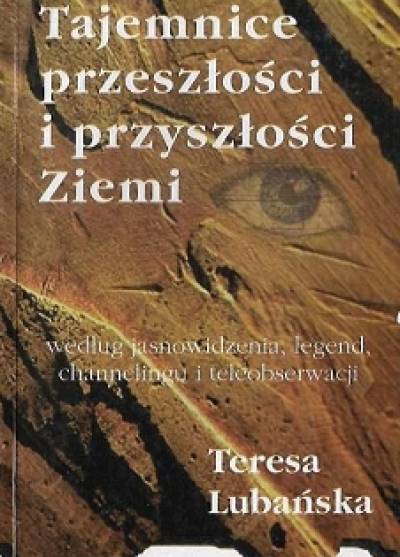 Teresa Lubańska - Tajemnice przeszłości i przyszłości Ziemi według jasnowidzenia, legend, channelingu i teleobserwacji