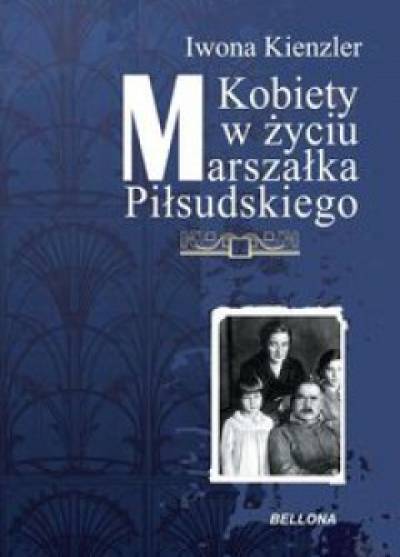 Iwona Kienzler - Kobiety w życiu marszałka Piłsudskiego