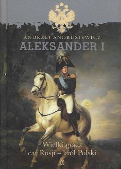 Andrzej Anrusiewicz - Aleksander I. Wielki gracz, car Rosji - król Polski